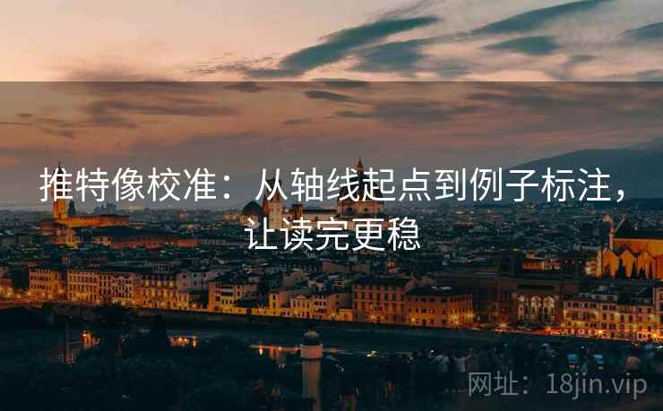 推特像校准:从轴线起点到例子标注,让读完更稳 推特像校准:从轴线起点到例子标注,让读完更稳