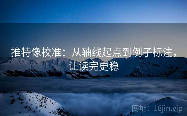 推特像校准：从轴线起点到例子标注，让读完更稳