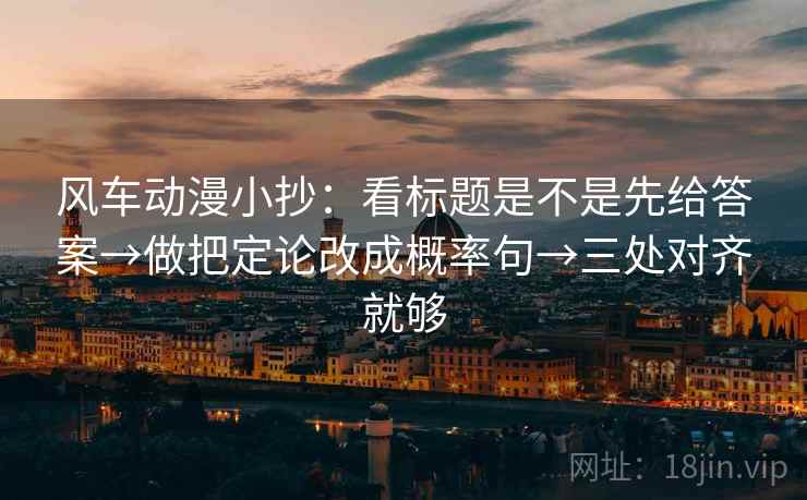 风车动漫小抄：看标题是不是先给答案→做把定论改成概率句→三处对齐就够