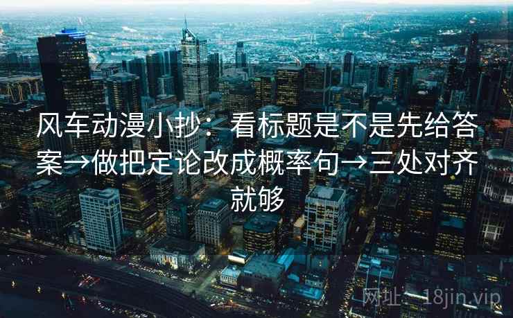 风车动漫小抄：看标题是不是先给答案→做把定论改成概率句→三处对齐就够