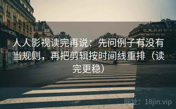 人人影视读完再说：先问例子有没有当规则，再把剪辑按时间线重排（读完更稳）