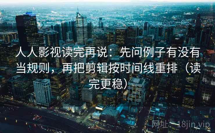 人人影视读完再说：先问例子有没有当规则，再把剪辑按时间线重排（读完更稳）