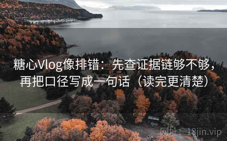 糖心Vlog像排错：先查证据链够不够，再把口径写成一句话（读完更清楚）