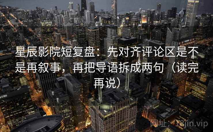 星辰影院短复盘:先对齐评论区是不是再叙事,再把导语拆成两句(读完再说) 星辰影院短复盘:先对齐评论区是不是再叙事,再把导语拆成两句(读完再说)