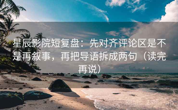 星辰影院短复盘：先对齐评论区是不是再叙事，再把导语拆成两句（读完再说）