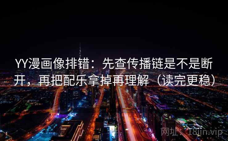 YY漫画像排错：先查传播链是不是断开，再把配乐拿掉再理解（读完更稳）