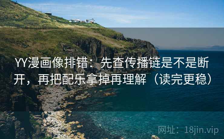 YY漫画像排错:先查传播链是不是断开,再把配乐拿掉再理解(读完更稳) YY漫画像排错:先查传播链是不是断开,再把配乐拿掉再理解(读完更稳)
