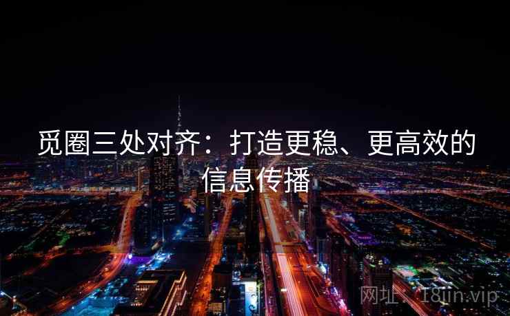 觅圈三处对齐：打造更稳、更高效的信息传播
