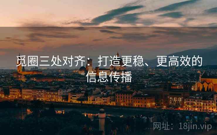 觅圈三处对齐：打造更稳、更高效的信息传播