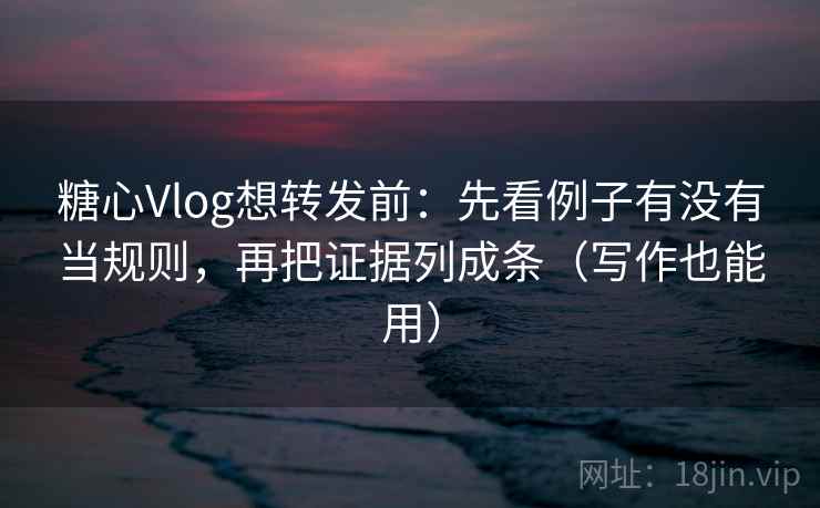 糖心Vlog想转发前：先看例子有没有当规则，再把证据列成条（写作也能用）