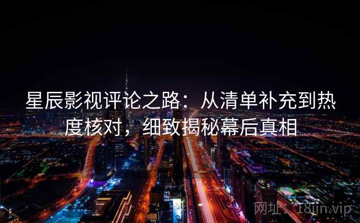 星辰影视评论之路：从清单补充到热度核对，细致揭秘幕后真相