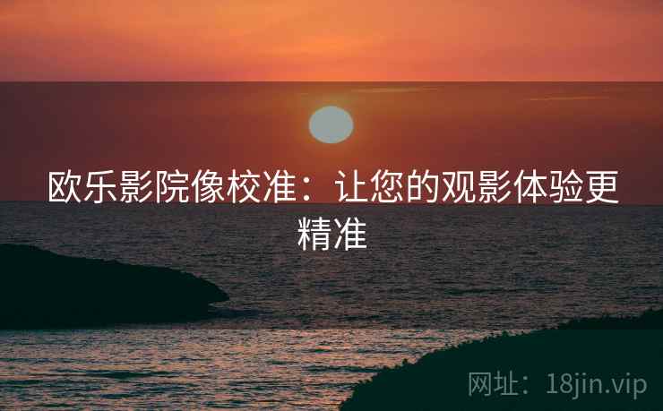 欧乐影院像校准：让您的观影体验更精准