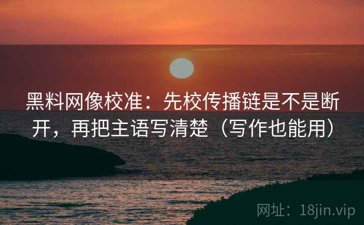 黑料网像校准：先校传播链是不是断开，再把主语写清楚（写作也能用）