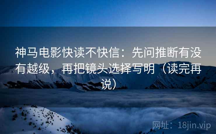 神马电影快读不快信:先问推断有没有越级,再把镜头选择写明(读完再说) 神马电影快读不快信:先问推断有没有越级,再把镜头选择写明(读完再说)