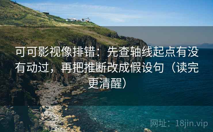 可可影视像排错：先查轴线起点有没有动过，再把推断改成假设句（读完更清醒）
