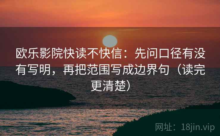 欧乐影院快读不快信:先问口径有没有写明,再把范围写成边界句(读完更清楚) 欧乐影院快读不快信:先问口径有没有写明,再把范围写成边界句(读完更清楚)