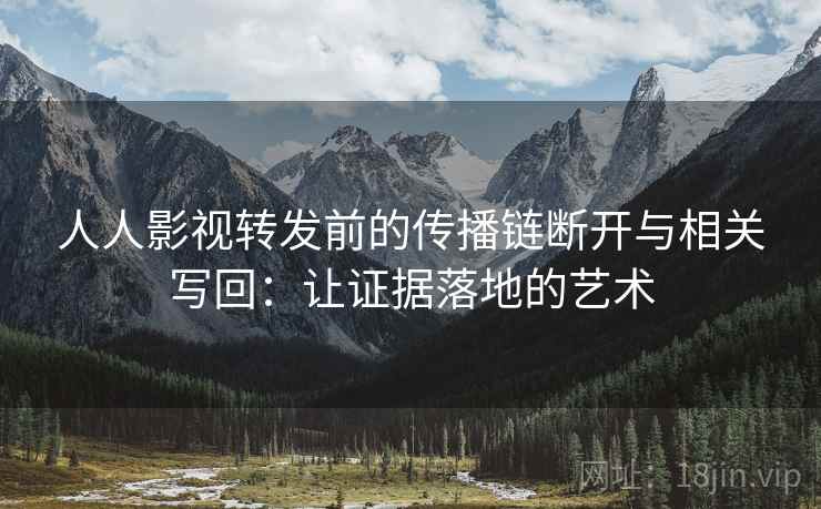人人影视转发前的传播链断开与相关写回:让证据落地的艺术 人人影视转发前的传播链断开与相关写回:让证据落地的艺术