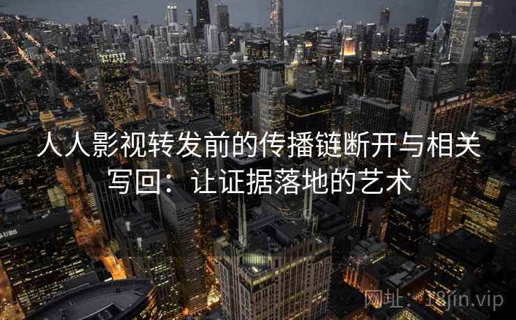 人人影视转发前的传播链断开与相关写回：让证据落地的艺术
