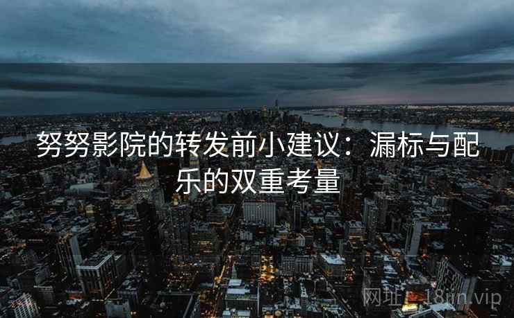 努努影院的转发前小建议：漏标与配乐的双重考量