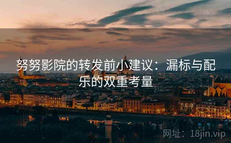 努努影院的转发前小建议:漏标与配乐的双重考量 努努影院的转发前小建议:漏标与配乐的双重考量