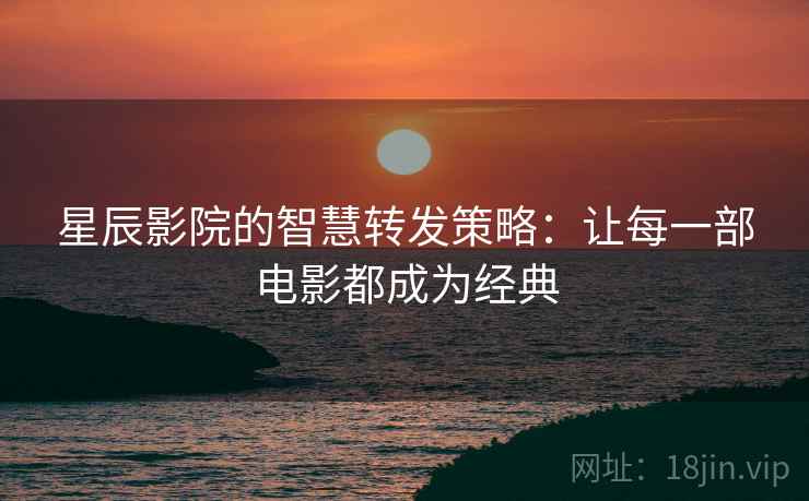 星辰影院的智慧转发策略:让每一部电影都成为经典 星辰影院的智慧转发策略:让每一部电影都成为经典