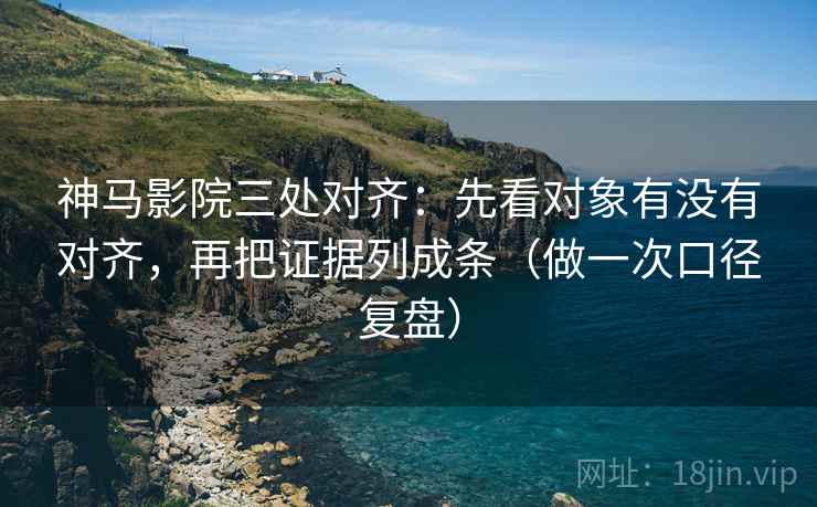 神马影院三处对齐：先看对象有没有对齐，再把证据列成条（做一次口径复盘）