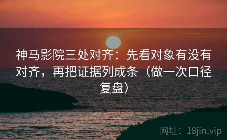 神马影院三处对齐：先看对象有没有对齐，再把证据列成条（做一次口径复盘）