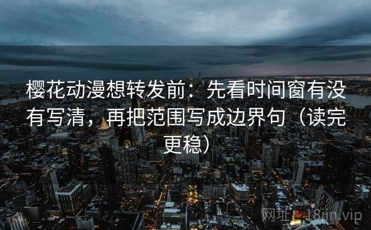 樱花动漫想转发前:先看时间窗有没有写清,再把范围写成边界句(读完更稳) 樱花动漫想转发前:先看时间窗有没有写清,再把范围写成边界句(读完更稳)