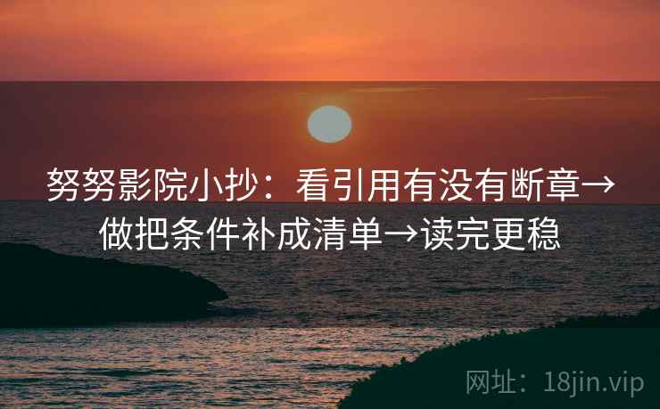 努努影院小抄:看引用有没有断章→做把条件补成清单→读完更稳 努努影院小抄:看引用有没有断章→做把条件补成清单→读完更稳
