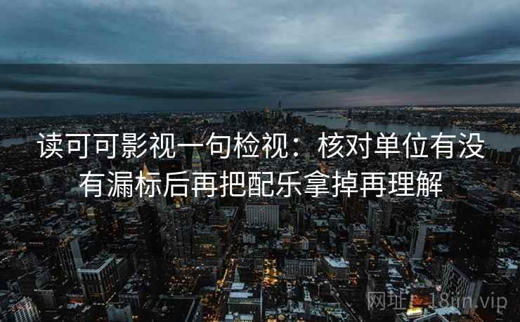 读可可影视一句检视:核对单位有没有漏标后再把配乐拿掉再理解 读可可影视一句检视:核对单位有没有漏标后再把配乐拿掉再理解