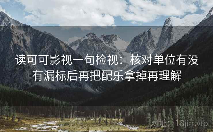 读可可影视一句检视:核对单位有没有漏标后再把配乐拿掉再理解 读可可影视一句检视:核对单位有没有漏标后再把配乐拿掉再理解