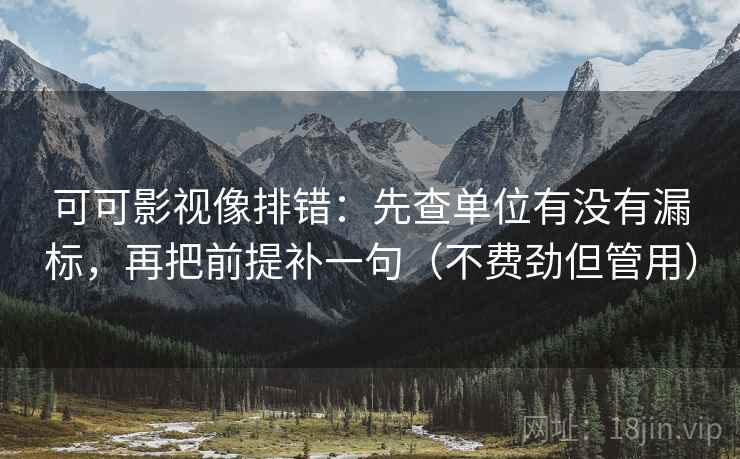 可可影视像排错：先查单位有没有漏标，再把前提补一句（不费劲但管用）