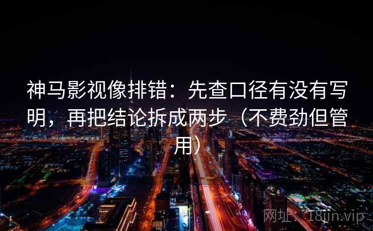 神马影视像排错：先查口径有没有写明，再把结论拆成两步（不费劲但管用）