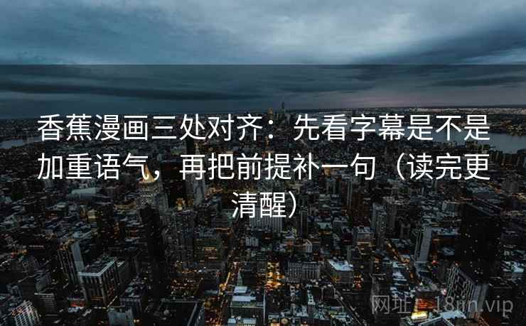 香蕉漫画三处对齐:先看字幕是不是加重语气,再把前提补一句(读完更清醒) 香蕉漫画三处对齐:先看字幕是不是加重语气,再把前提补一句(读完更清醒)