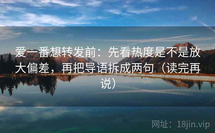 爱一番想转发前:先看热度是不是放大偏差,再把导语拆成两句(读完再说) 爱一番想转发前:先看热度是不是放大偏差,再把导语拆成两句(读完再说)