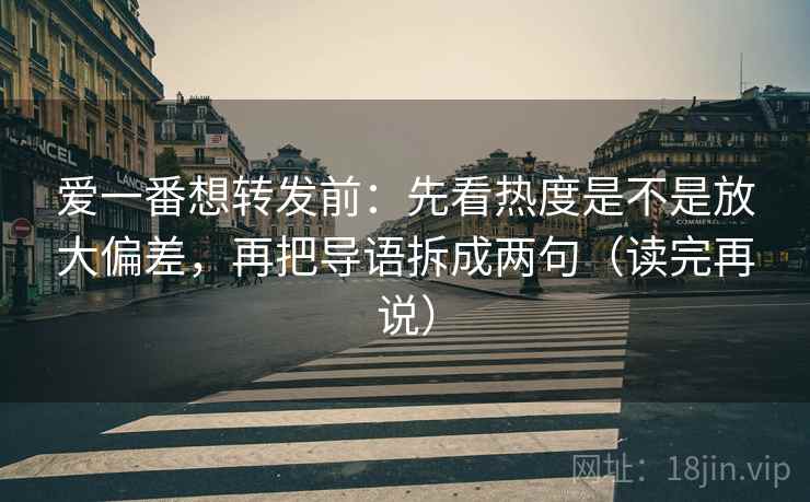 爱一番想转发前：先看热度是不是放大偏差，再把导语拆成两句（读完再说）