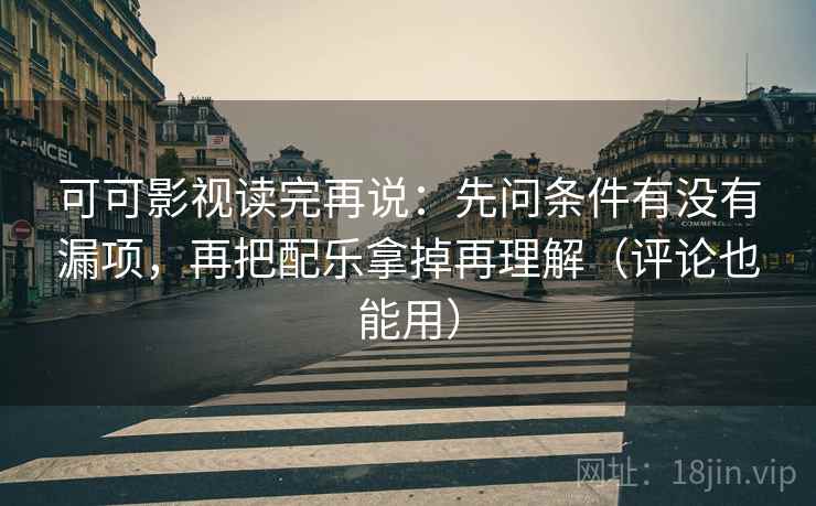 可可影视读完再说：先问条件有没有漏项，再把配乐拿掉再理解（评论也能用）