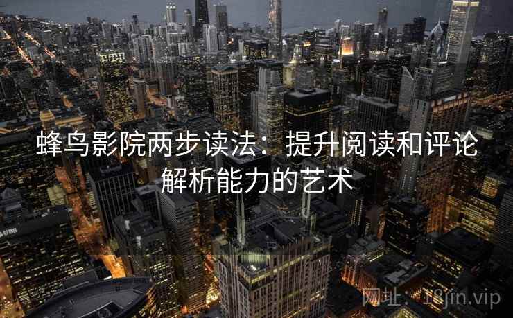 蜂鸟影院两步读法:提升阅读和评论解析能力的艺术 蜂鸟影院两步读法:提升阅读和评论解析能力的艺术
