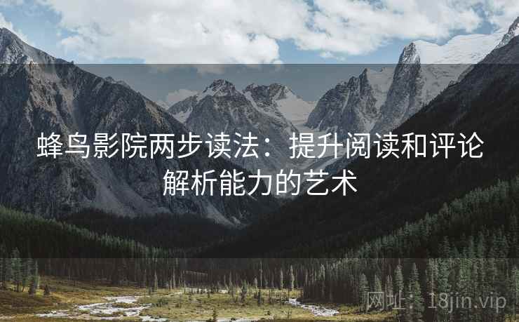 蜂鸟影院两步读法:提升阅读和评论解析能力的艺术 蜂鸟影院两步读法:提升阅读和评论解析能力的艺术