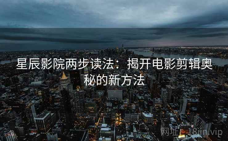 星辰影院两步读法：揭开电影剪辑奥秘的新方法