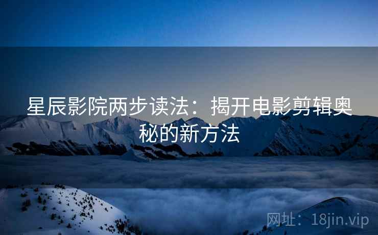 星辰影院两步读法:揭开电影剪辑奥秘的新方法 星辰影院两步读法:揭开电影剪辑奥秘的新方法