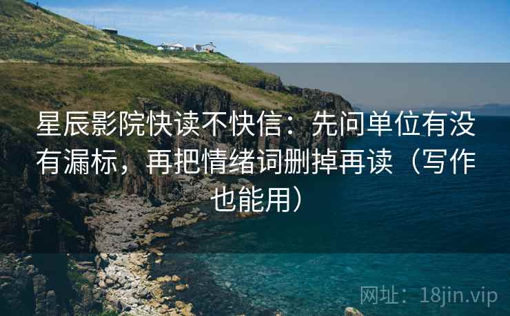 星辰影院快读不快信：先问单位有没有漏标，再把情绪词删掉再读（写作也能用）