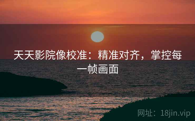 天天影院像校准:精准对齐,掌控每一帧画面 天天影院像校准:精准对齐,掌控每一帧画面