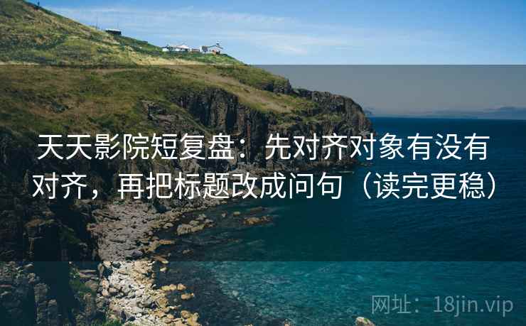 天天影院短复盘：先对齐对象有没有对齐，再把标题改成问句（读完更稳）