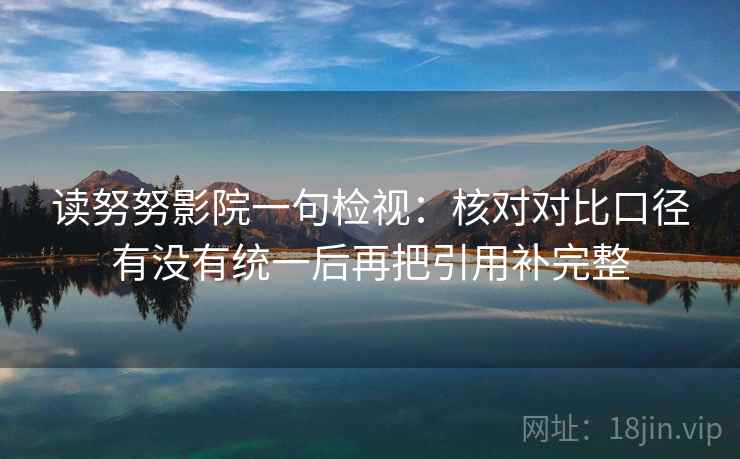 读努努影院一句检视：核对对比口径有没有统一后再把引用补完整