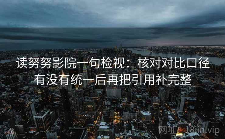 读努努影院一句检视：核对对比口径有没有统一后再把引用补完整