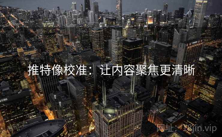 推特像校准：让内容聚焦更清晰