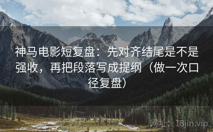 神马电影短复盘:先对齐结尾是不是强收,再把段落写成提纲(做一次口径复盘) 神马电影短复盘:先对齐结尾是不是强收,再把段落写成提纲(做一次口径复盘)