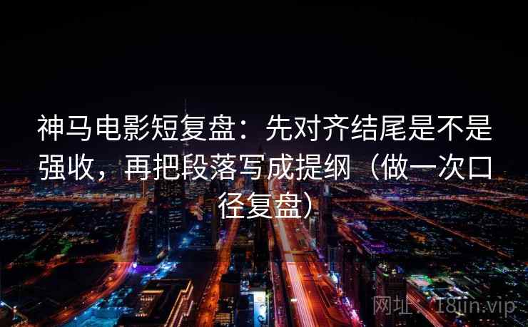 神马电影短复盘：先对齐结尾是不是强收，再把段落写成提纲（做一次口径复盘）