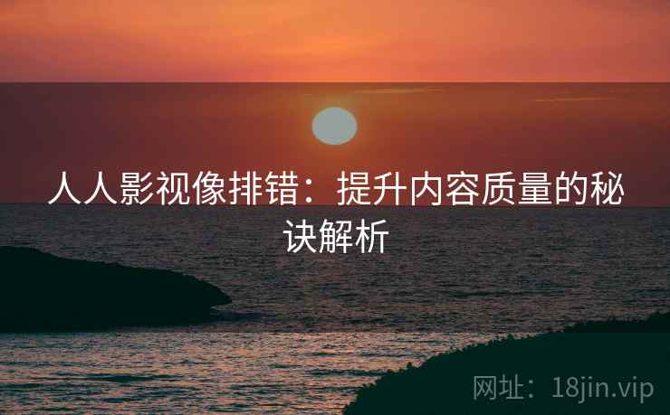 人人影视像排错：提升内容质量的秘诀解析